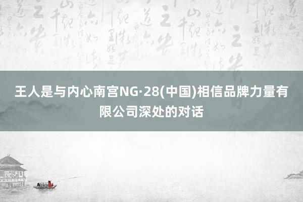 王人是与内心南宫NG·28(中国)相信品牌力量有限公司深处的对话