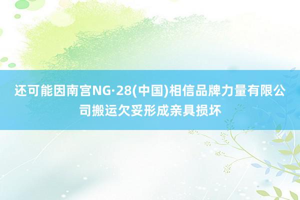 还可能因南宫NG·28(中国)相信品牌力量有限公司搬运欠妥形成亲具损坏
