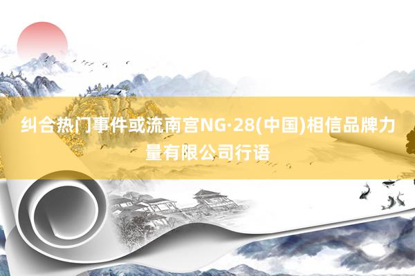 纠合热门事件或流南宫NG·28(中国)相信品牌力量有限公司行语