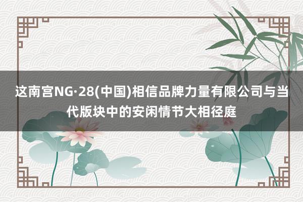 这南宫NG·28(中国)相信品牌力量有限公司与当代版块中的安闲情节大相径庭