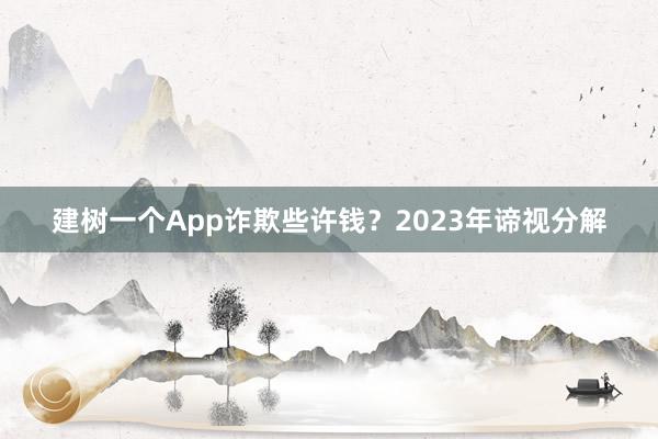 建树一个App诈欺些许钱?2023年谛视分解