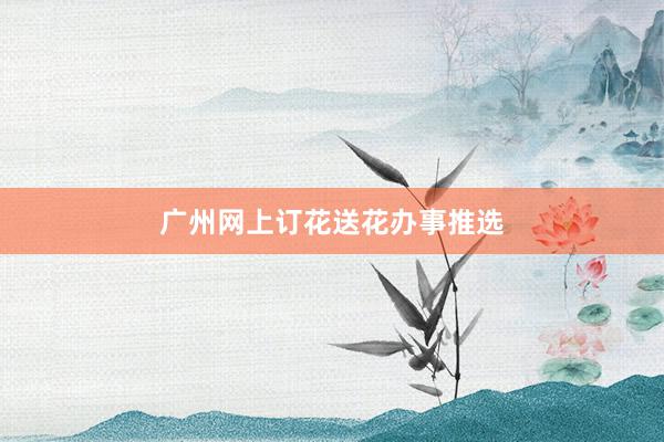 广州网上订花送花办事推选