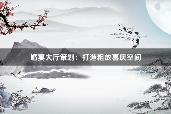 婚宴大厅策划：打造粗放喜庆空间