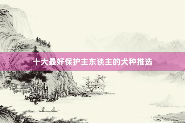 十大最好保护主东谈主的犬种推选